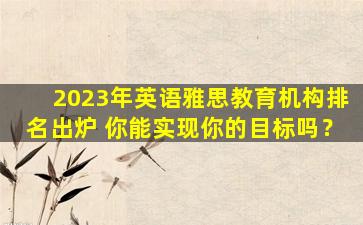 2023年英语雅思教育机构排名出炉 你能实现你的目标吗？